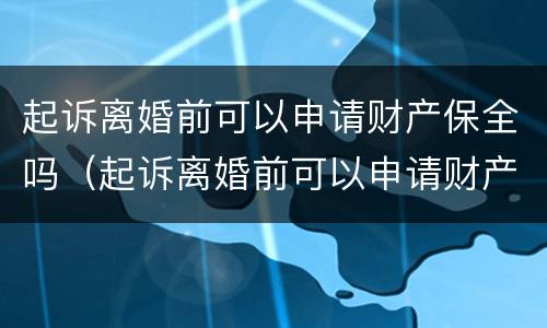 起诉离婚前可以申请财产保全吗（起诉离婚前可以申请财产保全吗要多少钱）