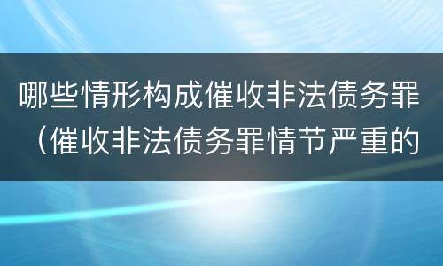 哪些情形构成催收非法债务罪（催收非法债务罪情节严重的判定）