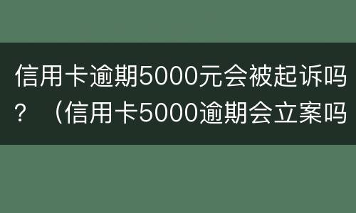 信用卡逾期5000元会被起诉吗？（信用卡5000逾期会立案吗）