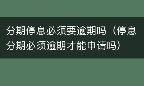 分期停息必须要逾期吗（停息分期必须逾期才能申请吗）