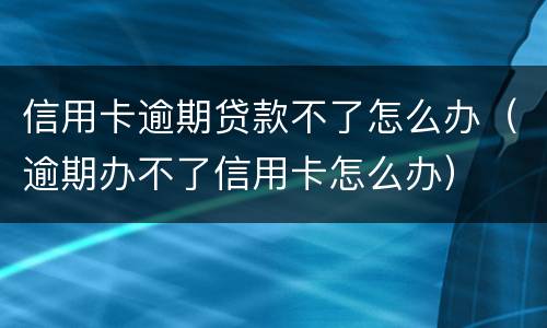 信用卡逾期贷款不了怎么办（逾期办不了信用卡怎么办）