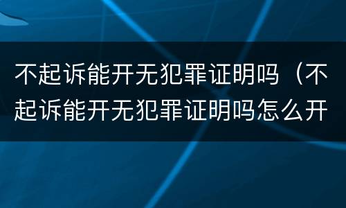 不起诉能开无犯罪证明吗（不起诉能开无犯罪证明吗怎么开）