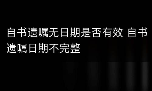 自书遗嘱无日期是否有效 自书遗嘱日期不完整