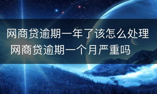 网商贷逾期一年了该怎么处理 网商贷逾期一个月严重吗