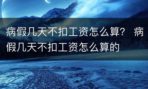 病假几天不扣工资怎么算？ 病假几天不扣工资怎么算的