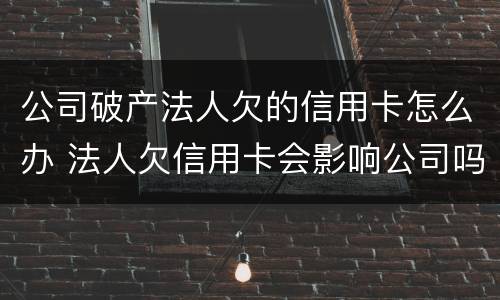公司破产法人欠的信用卡怎么办 法人欠信用卡会影响公司吗