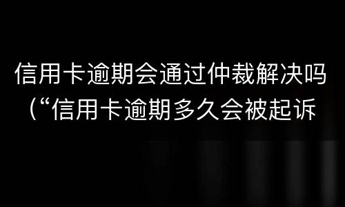 信用卡逾期会通过仲裁解决吗（“信用卡逾期多久会被起诉”）