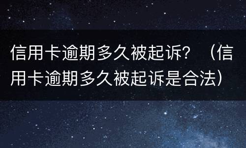 信用卡逾期多久被起诉？（信用卡逾期多久被起诉是合法）