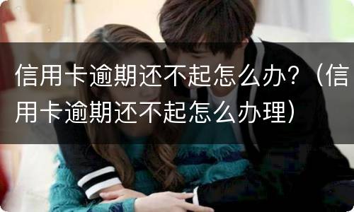 信用卡逾期还不起怎么办?（信用卡逾期还不起怎么办理）