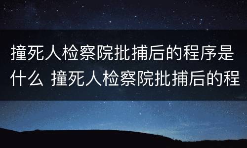 撞死人检察院批捕后的程序是什么 撞死人检察院批捕后的程序是什么呢
