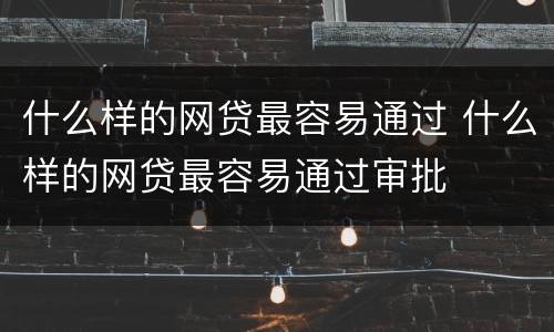 什么样的网贷最容易通过 什么样的网贷最容易通过审批