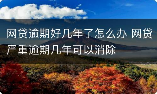 网贷逾期好几年了怎么办 网贷严重逾期几年可以消除