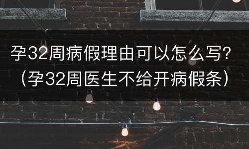 孕32周病假理由可以怎么写？（孕32周医生不给开病假条）