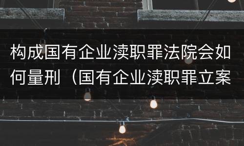 构成国有企业渎职罪法院会如何量刑（国有企业渎职罪立案标准）