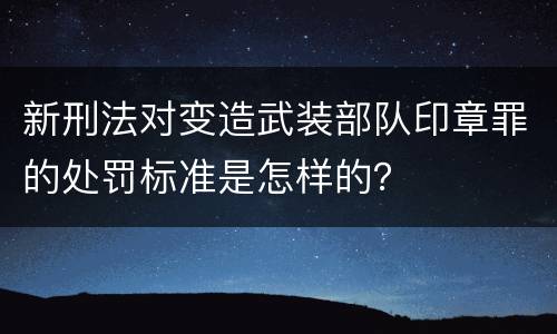 新刑法对变造武装部队印章罪的处罚标准是怎样的？