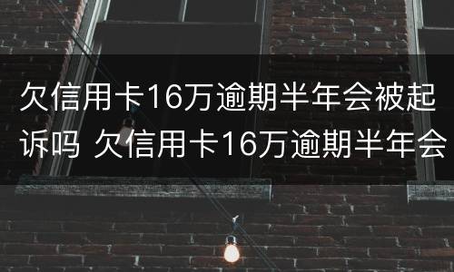 欠信用卡16万逾期半年会被起诉吗 欠信用卡16万逾期半年会被起诉吗怎么办