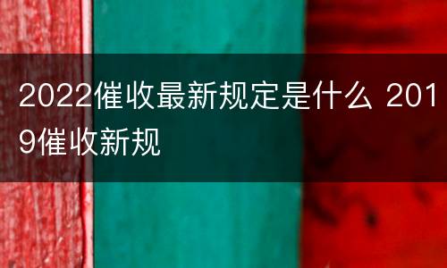 2022催收最新规定是什么 2019催收新规