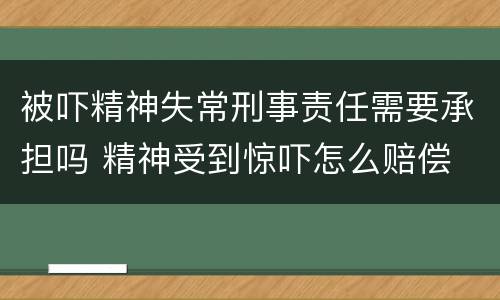 被吓精神失常刑事责任需要承担吗 精神受到惊吓怎么赔偿