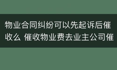 物业合同纠纷可以先起诉后催收么 催收物业费去业主公司催收犯法吗