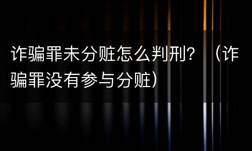 诈骗罪未分赃怎么判刑？（诈骗罪没有参与分赃）
