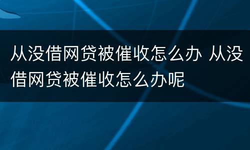 从没借网贷被催收怎么办 从没借网贷被催收怎么办呢