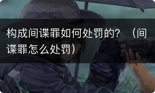 构成间谍罪如何处罚的？（间谍罪怎么处罚）