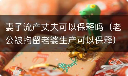 妻子流产丈夫可以保释吗（老公被拘留老婆生产可以保释）