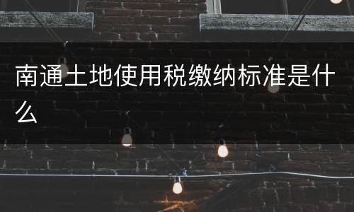南通土地使用税缴纳标准是什么