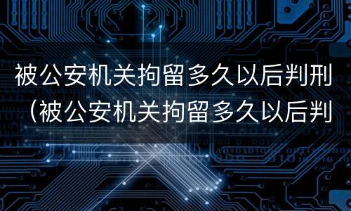 被公安机关拘留多久以后判刑（被公安机关拘留多久以后判刑有案底）