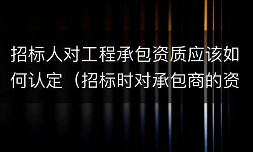 招标人对工程承包资质应该如何认定（招标时对承包商的资质审查内容有哪些）