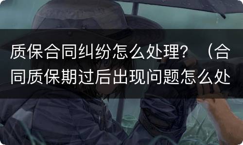 质保合同纠纷怎么处理？（合同质保期过后出现问题怎么处理）