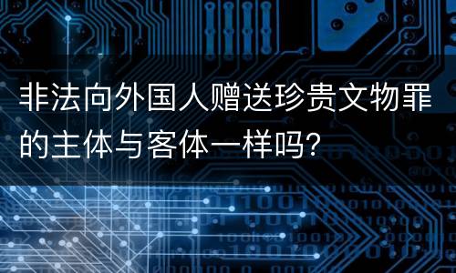 非法向外国人赠送珍贵文物罪的主体与客体一样吗？