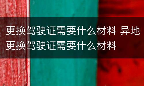 更换驾驶证需要什么材料 异地更换驾驶证需要什么材料