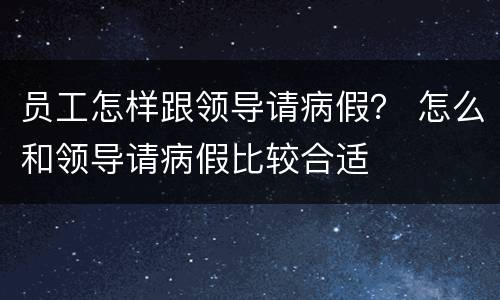 员工怎样跟领导请病假？ 怎么和领导请病假比较合适