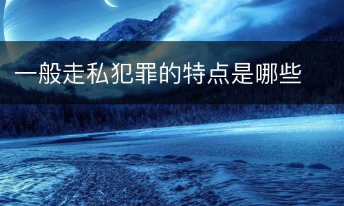 一般走私犯罪的特点是哪些