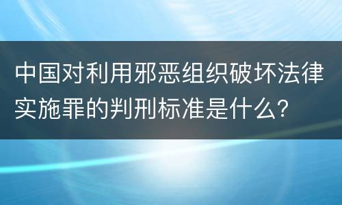 中国对利用邪恶组织破坏法律实施罪的判刑标准是什么？