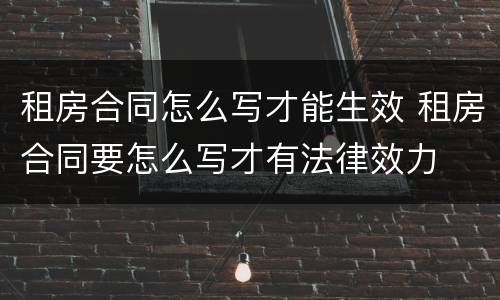 租房合同怎么写才能生效 租房合同要怎么写才有法律效力