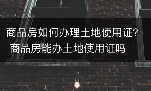 商品房如何办理土地使用证？ 商品房能办土地使用证吗