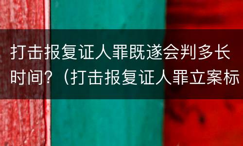 打击报复证人罪既遂会判多长时间?（打击报复证人罪立案标准）