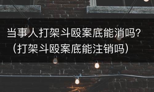 当事人打架斗殴案底能消吗？（打架斗殴案底能注销吗）