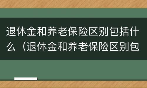 退休金和养老保险区别包括什么（退休金和养老保险区别包括什么意思）
