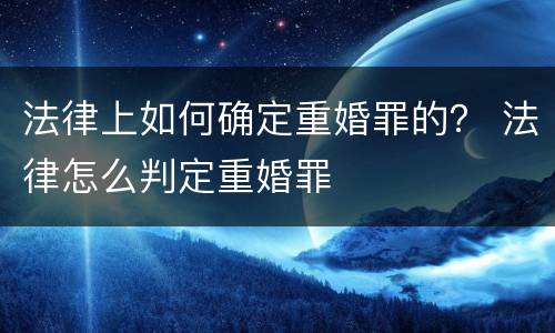 法律上如何确定重婚罪的？ 法律怎么判定重婚罪