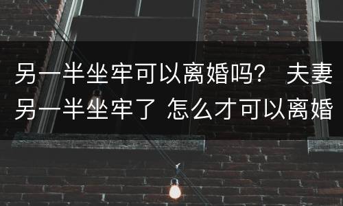 另一半坐牢可以离婚吗？ 夫妻另一半坐牢了 怎么才可以离婚?