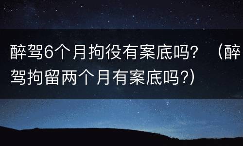 醉驾6个月拘役有案底吗？（醉驾拘留两个月有案底吗?）