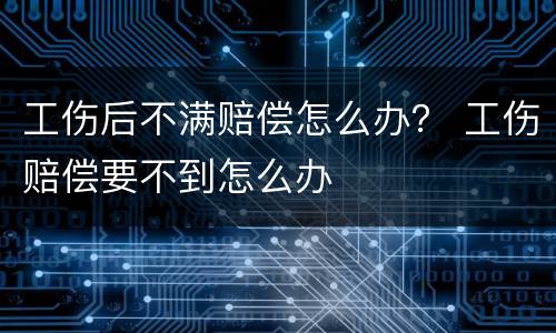工伤后不满赔偿怎么办？ 工伤赔偿要不到怎么办