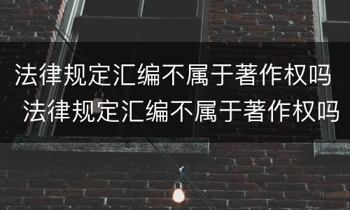 法律规定汇编不属于著作权吗 法律规定汇编不属于著作权吗