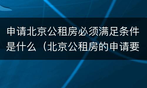 申请北京公租房必须满足条件是什么（北京公租房的申请要求）