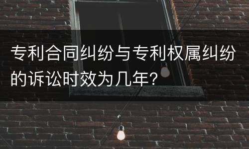 专利合同纠纷与专利权属纠纷的诉讼时效为几年？