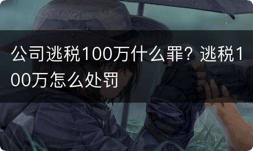 公司逃税100万什么罪? 逃税100万怎么处罚