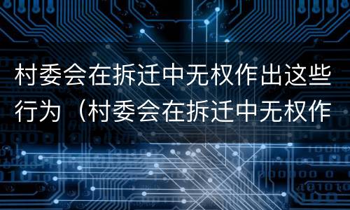 村委会在拆迁中无权作出这些行为（村委会在拆迁中无权作出这些行为吗）